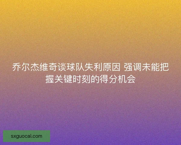 乔尔杰维奇谈球队失利原因 强调未能把握关键时刻的得分机会