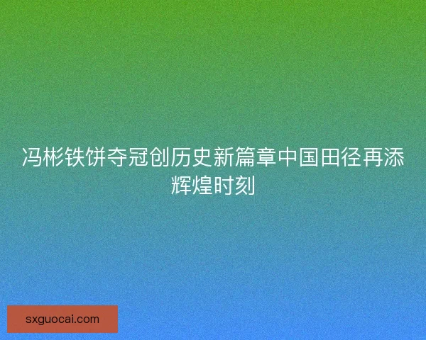 冯彬铁饼夺冠创历史新篇章中国田径再添辉煌时刻