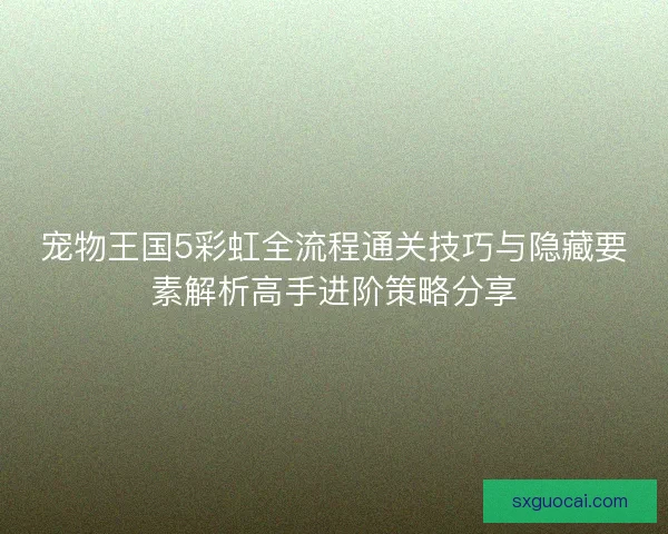 宠物王国5彩虹全流程通关技巧与隐藏要素解析高手进阶策略分享