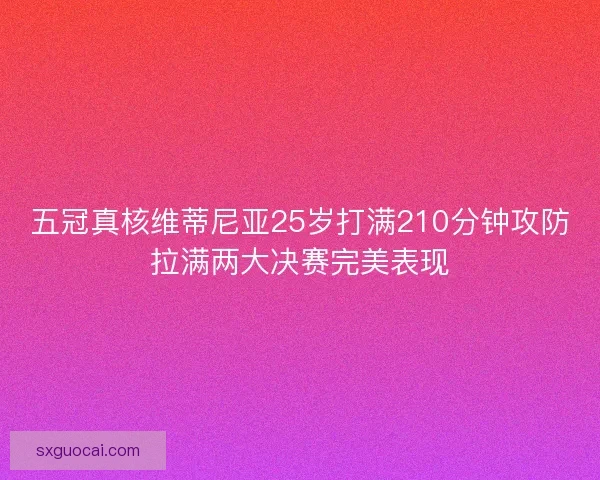 五冠真核维蒂尼亚25岁打满210分钟攻防拉满两大决赛完美表现