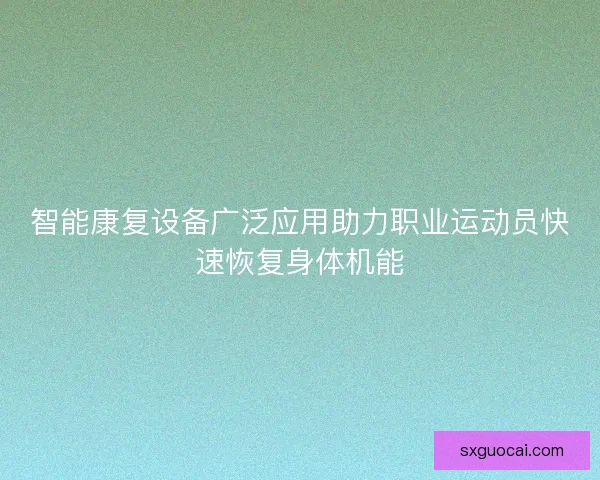 智能康复设备广泛应用助力职业运动员快速恢复身体机能
